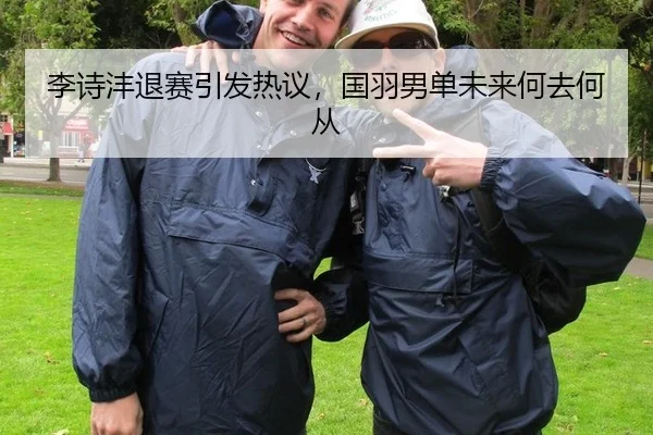 李诗沣退赛引发热议，国羽男单未来何去何从