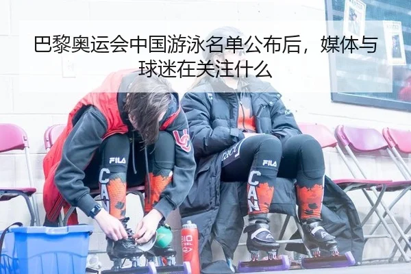 巴黎奥运会中国游泳名单公布后，媒体与球迷在关注什么